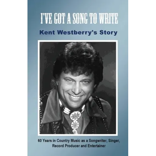 I've Got a Song to Write: Kent Westberry's Story: 60 Years in Country Music as a Songwriter, Singer, Record Producer, and Entertainer