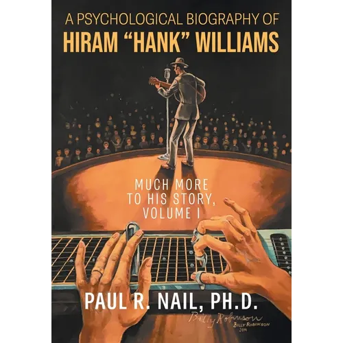 A Psychological Biography of Hiram "Hank" Williams: Much More to His Story, Volume I