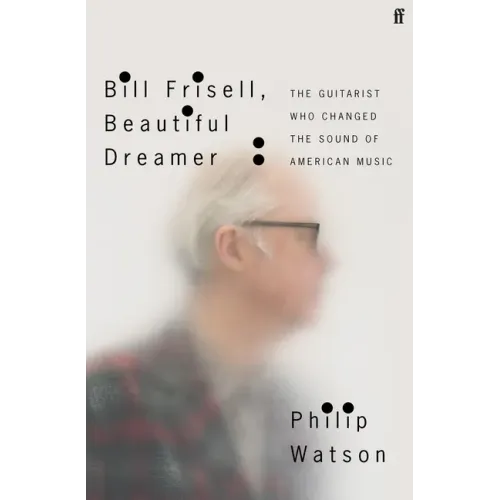 Bill Frisell, Beautiful Dreamer: The Guitarist Who Changed the Sound of American Music