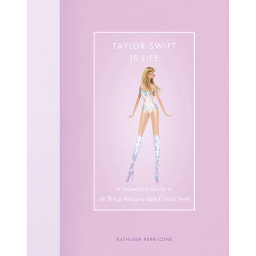 Taylor Swift Is Life: A Superfan's Guide to All Things We Love about Taylor Swift
