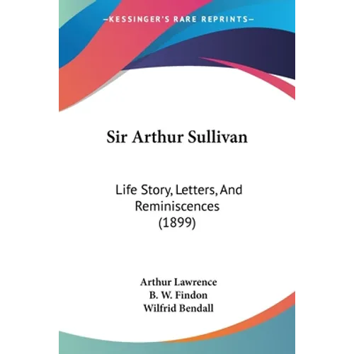 Sir Arthur Sullivan: Life Story, Letters, And Reminiscences (1899)