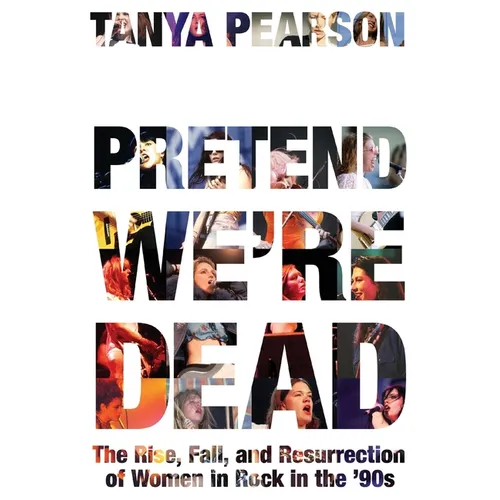 Pretend We're Dead: The Rise, Fall, and Resurrection of Women in Rock in the '90s