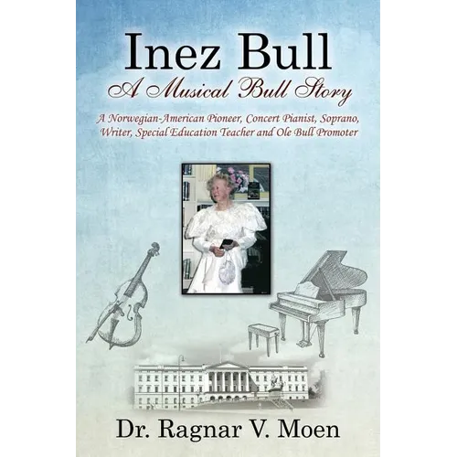 Inez Bull: A Musical Bull Story - A Norwegian-American Pioneer, Concert Pianist, Soprano, Writer, Special Education Teacher and Ole Bull Promoter