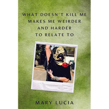 What Doesn't Kill Me Makes Me Weirder and Harder to Relate to: A Memoir