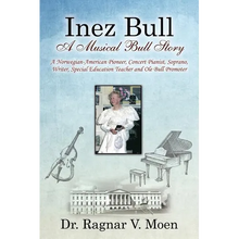 Inez Bull: A Musical Bull Story - A Norwegian-American Pioneer, Concert Pianist, Soprano, Writer, Special Education Teacher and Ole Bull Promoter