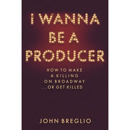 I Wanna Be a Producer: How to Make a Killing on Broadway...or Get Killed - Hardcover