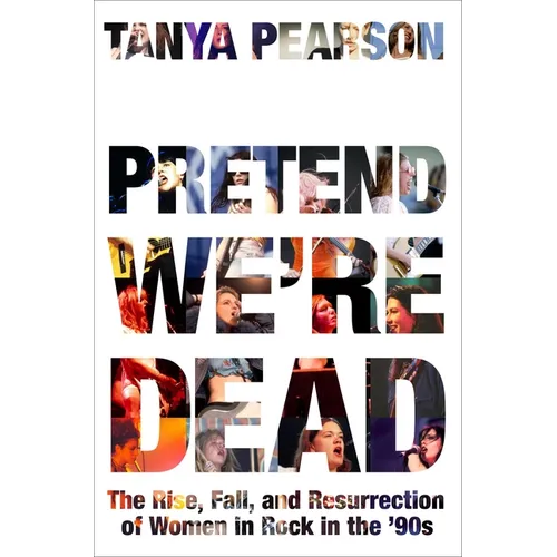Pretend We're Dead: The Rise, Fall, and Resurrection of Women in Rock in the '90s