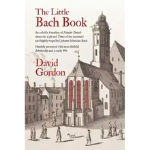 The Little Bach Book: An eclectic Omnibus of Notable Details about the Life and Times of the esteemed and highly respected Johann Sebastian Bach