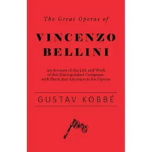 The Great Operas of Vincenzo Bellini - An Account of the Life and Work of this Distinguished Composer, with Particular Attention to his Operas