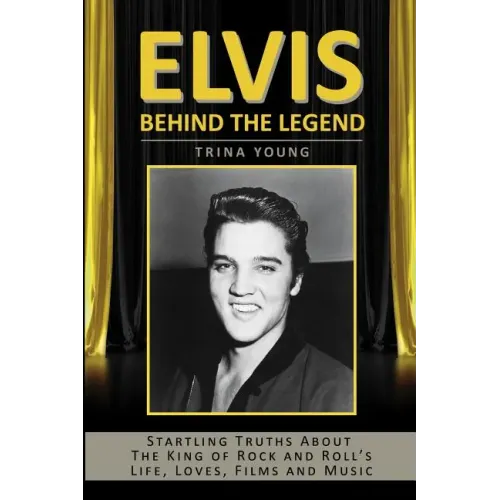 Elvis: Behind The Legend: Startling Truths About The King Of Rock And Roll's Life, Loves, Films And Music