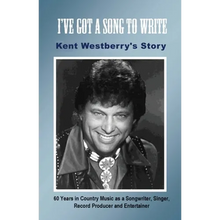 I've Got a Song to Write: Kent Westberry's Story: 60 Years in Country Music as a Songwriter, Singer, Record Producer, and Entertainer