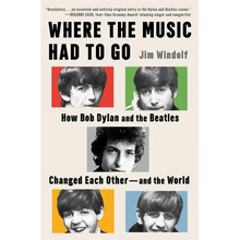 Where the Music Had to Go: How Bob Dylan and the Beatles Changed Each Other--And the World