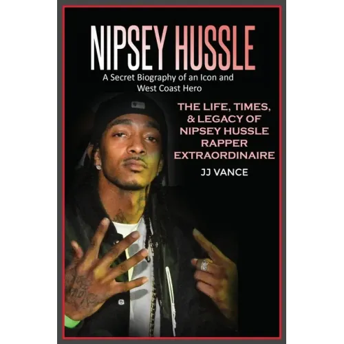 Nipsey Hussle A Secret Biography of an Icon and West Coast Hero: The Life, Times, and Legacy of Nipsey Hussle Rapper Extraordinaire