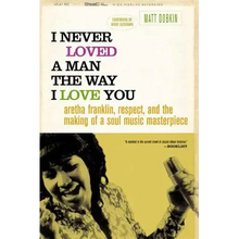 I Never Loved a Man the Way I Love You: Aretha Franklin, Respect, and the Making of a Soul Music Masterpiece