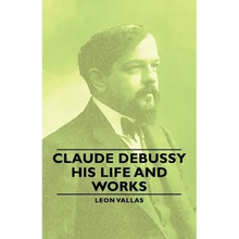 Claude Debussy - His Life and Works
