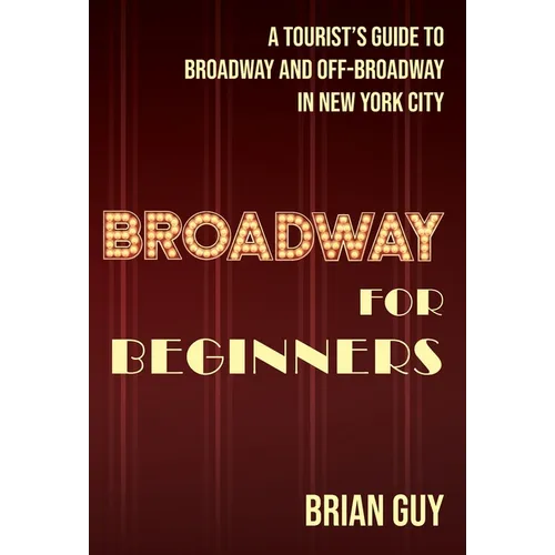 Broadway for Beginners: A Tourist's Guide to Broadway and Off-Broadway in New York City