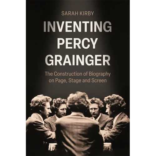 Inventing Percy Grainger: The Construction of Biography on Page, Stage and Screen