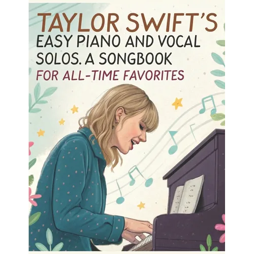 Taylor Swift's Easy Piano and Vocal Solos A Songbook for All-Time Favorites: Featuring Easy Sheet Music Arrangements for Piano and Vocal