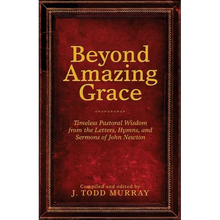 Beyond Amazing Grace: Timeless Pastoral Wisdom from the Letters, Hymns, and Sermons of John Newton
