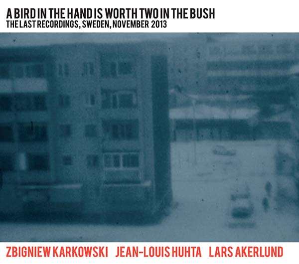 ZBIGNIEW KARKOWSKI/JEAN-LOUIS HUHTA/LARS AKERLUND - A Bird in the Hand Is Worth Two in the Bush: The Last Recordings, Sweden, November 2013 [CD]